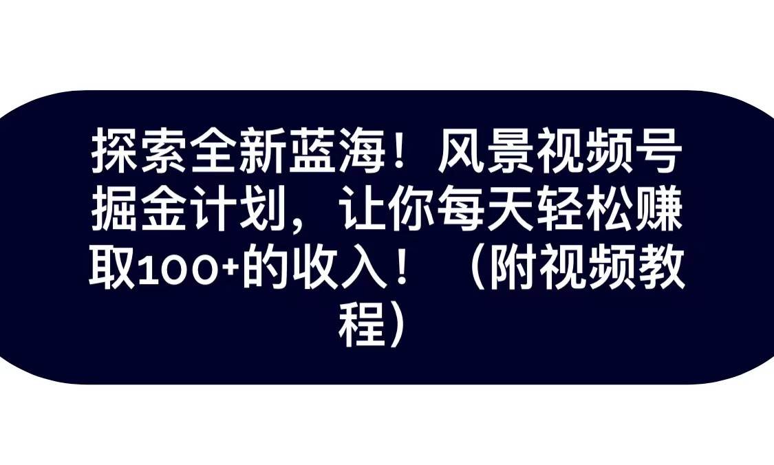 探索全新蓝海！抖音风景视频号掘金计划，让你每天轻松日赚100+，保姆级教学-三石淘金网