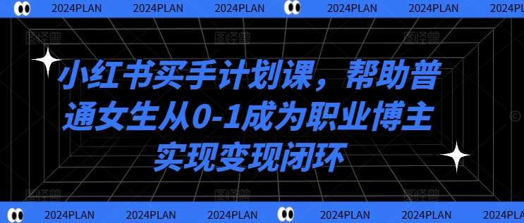 小红书买手计划课，帮助普通女生从0-1成为职业博主实现变现闭环-三石资源库