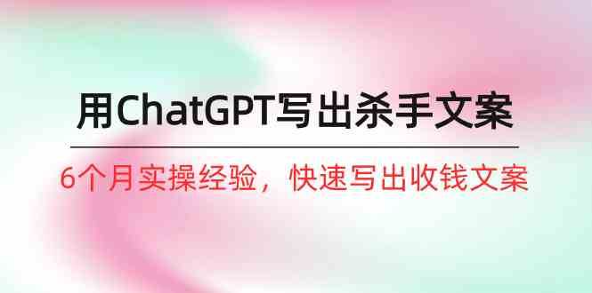 如何用ChatGPT写出杀手文案，6个月实战经验，快速写出收钱文案（8节课）-三石淘金网