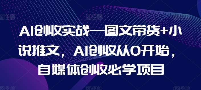 AI创收实战—图文带货+小说推文，AI创收从0开始，自媒体创收必学项目-三石资源库