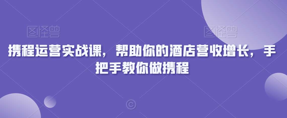 携程运营实战课，帮助你的酒店营收增长，手把手教你做携程-三石资源库