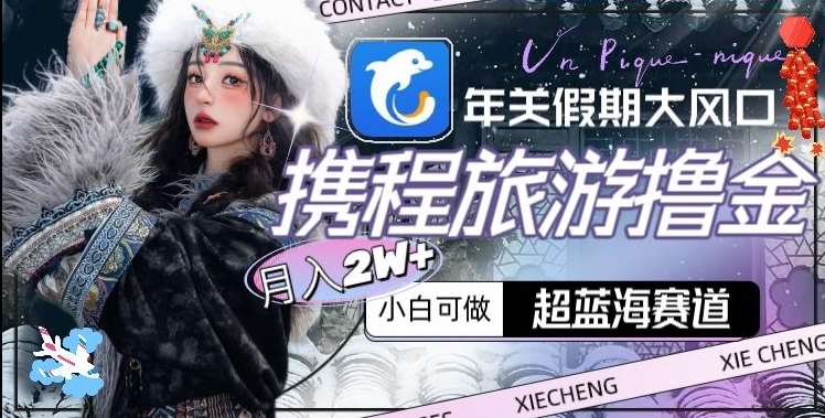 年关假期大风口，携程旅游撸金，超蓝海赛道,月入2w+【揭秘】-三石淘金网