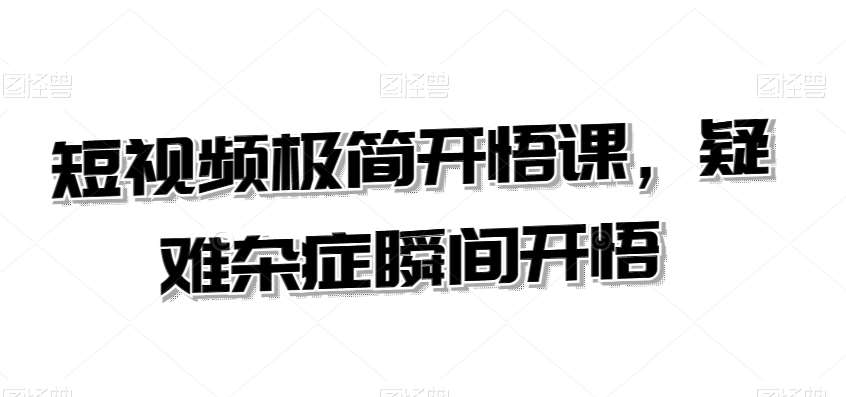 短视频极简开悟课，​疑难杂症瞬间开悟-三石淘金网