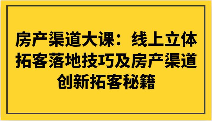 房产渠道大课：线上立体拓客落地技巧及房产渠道创新拓客秘籍-三石资源库