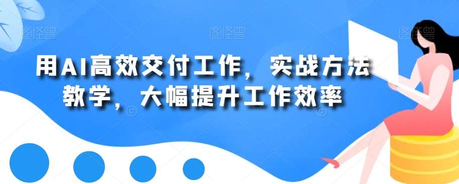 用AI高效交付工作，实战方法教学，大幅提升工作效率-三石资源库