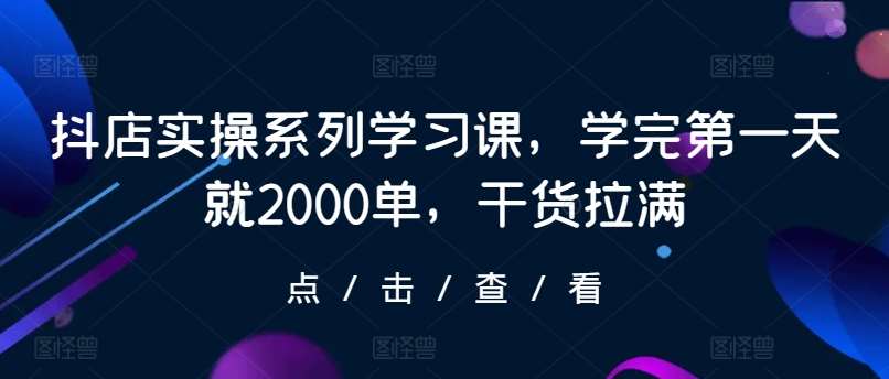 抖店实操系列学习课，学完第一天就2000单，干货拉满-三石资源库