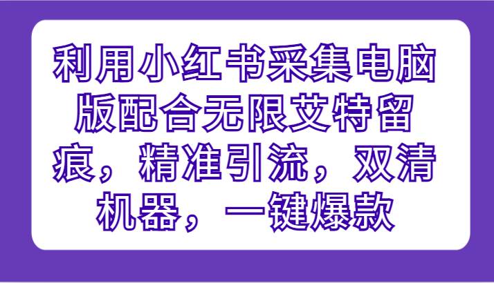 利用小红书采集电脑版配合无限艾特留痕，精准引流，双清机器，一键爆款-三石淘金网