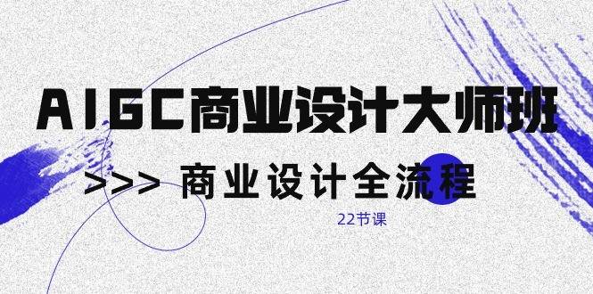 AIGC商业设计大师班，商业设计全流程（22节课）-三石资源库