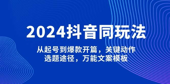（13982期）2024抖音同玩法，从起号到爆款开篇，关键动作，选题途径，万能文案模板-三石资源库