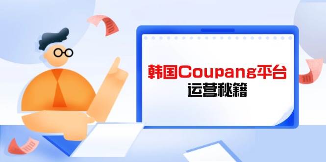 （14214期）Coupang平台运营秘籍，酷胖卖家必修课，助力卖家提升平台竞争力-三石资源库