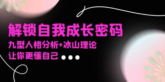 （13574期）某社群课程，解锁自我成长密码，九型人格分析+冰山理论，让你更懂自己-三石资源库