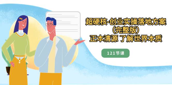 （8343期）超硬核-创业实操落地方案（完整版），正本清源 了解世界本质（121节课）-三石资源库