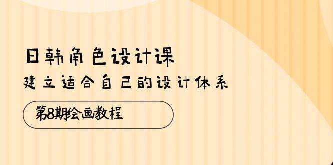 （10641期）日韩 角色设计课：第8期绘画教程，建立适合自己的设计体系（38节课）-三石资源库