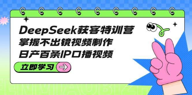 DeepSeek获客特训营：掌握不出镜视频制作，日产百条IP口播视频-三石淘金网