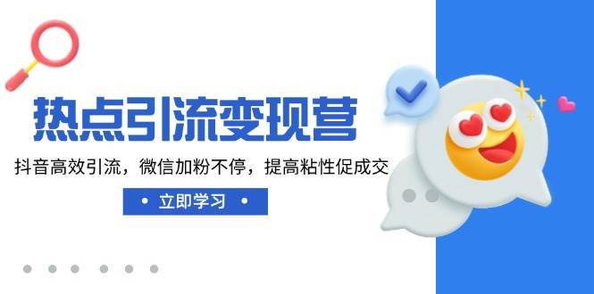 热点引流变现营，抖音高效引流，微信加粉不停，提高粘性促成交-三石资源库