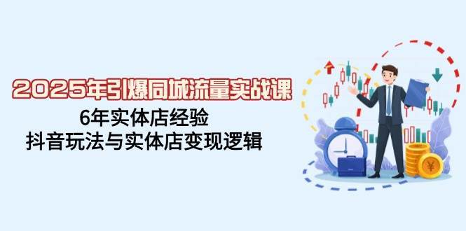 2025年引爆同城流量实战课，6年实体店经验，抖音玩法与实体店变现逻辑-三石资源库