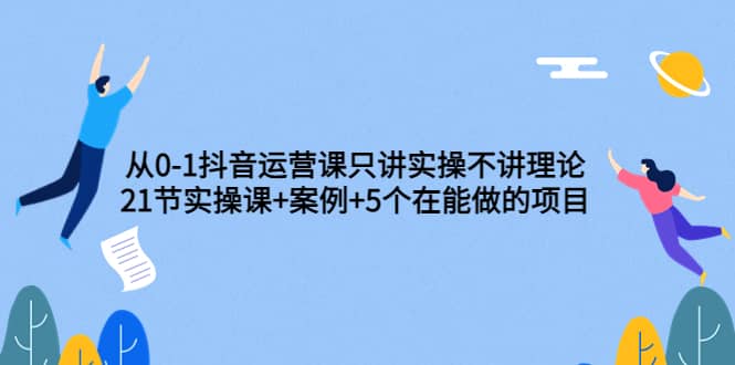 从0-1抖音运营课只讲实操不讲理论：21节实操课+案例+5个在能做的项目-三石资源库