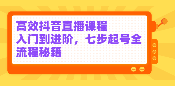 高效抖音直播课程，入门到进阶，七步起号全流程秘籍-三石资源库