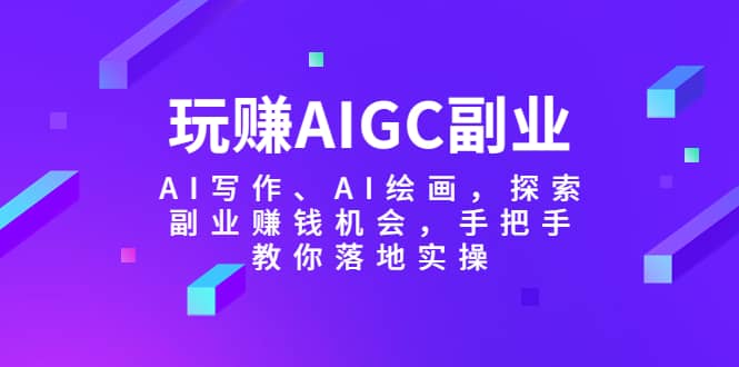 玩赚AIGC副业-AI写作、AI绘画，探索副业赚钱机会，手把手教你落地实操-三石淘金网