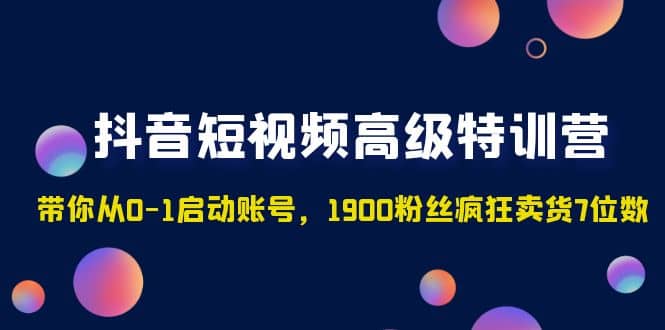 抖音短视频高级特训营：带你从0-1启动账号，1900粉丝疯狂卖货7位数-三石资源库