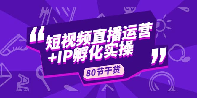 短视频直播运营+IP孵化实战：80节干货实操分享-三石资源库