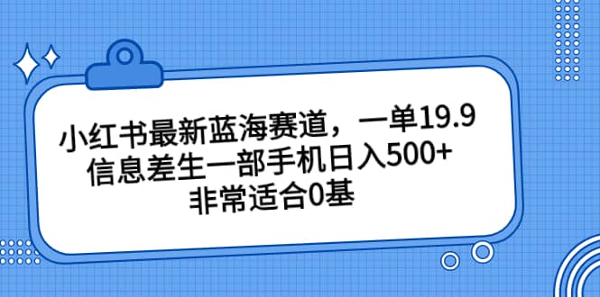 小红书最新蓝海赛道，一单19.9，信息差生一部手机日入500+，非常适合0基础小白-三石资源库