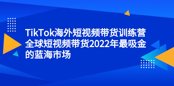 TikTok海外短视频带货训练营，全球短视频带货2022年最吸金的蓝海市场-三石资源库