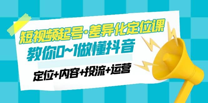 2023短视频起号·差异化定位课：0~1做懂抖音（定位+内容+投流+运营）-三石资源库