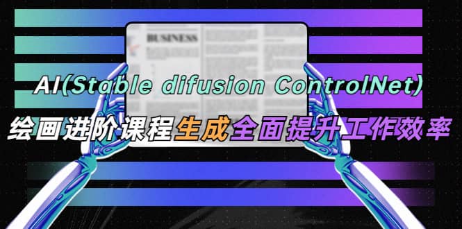 AI（stable difusion ControlNet）绘画进阶课程 办公场景 全面提升工作效率-三石资源库
