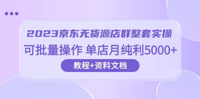 2023京东-无货源店群整套实操 可批量操作 单店月纯利5000+63节课+资料文档-三石资源库