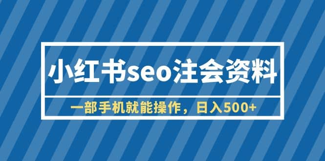 小红书seo注会资料，一部手机就能操作，日入500+（教程+资料）-三石资源库