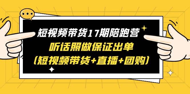 短视频带货17期陪跑营 听话照做保证出单（短视频带货+直播+团购）-三石资源库