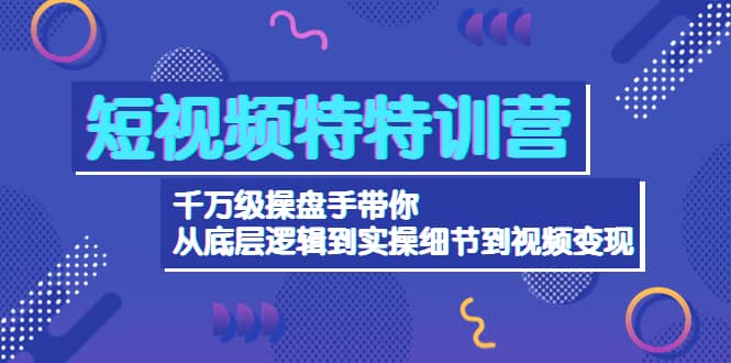 短视频特特训营：千万级操盘手带你从底层逻辑到实操细节到变现-价值2580-三石资源库