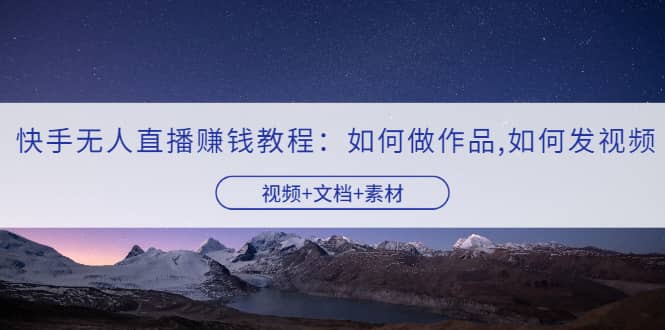 快手无人直播赚钱教程：如何做作品+发视频（视频+文档+素材）-三石资源库