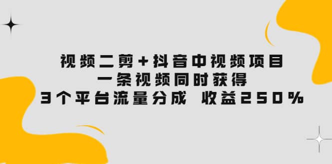 视频二剪+抖音中视频项目：一条视频获得3个平台流量分成 收益250% 价值4980-三石资源库