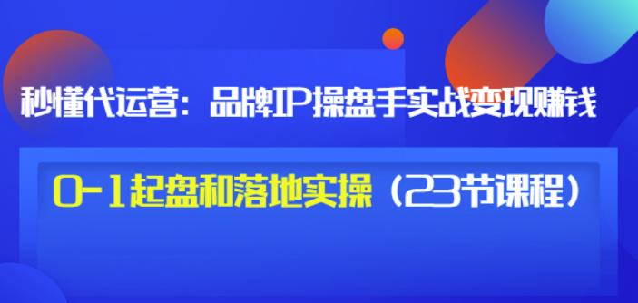 秒懂代运营：品牌IP操盘手实战赚钱，0-1起盘和落地实操（23节课程）价值199-三石资源库