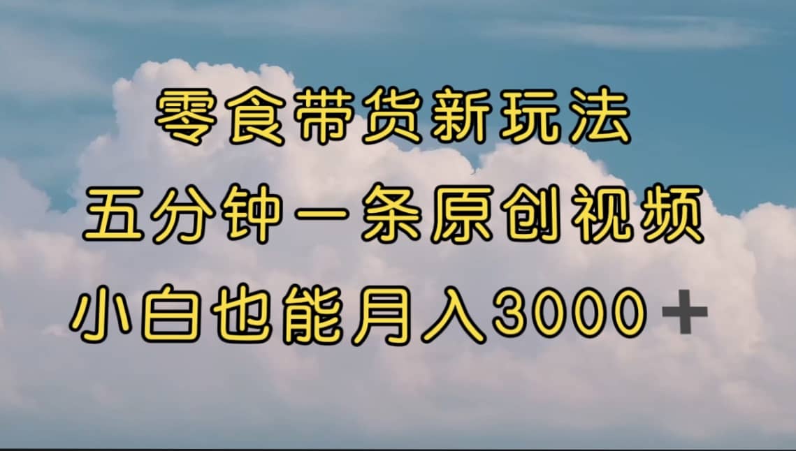 零食带货新玩法，5分钟一条原创视频，新手小白也能轻松月入3000+ （教程）-三石资源库