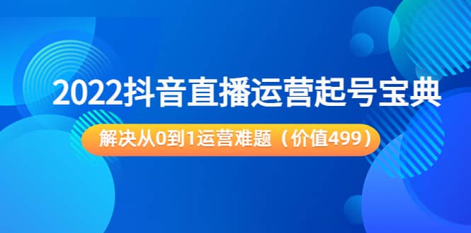 2022抖音直播运营起号宝典：解决从0到1运营难题（价值499）-三石资源库