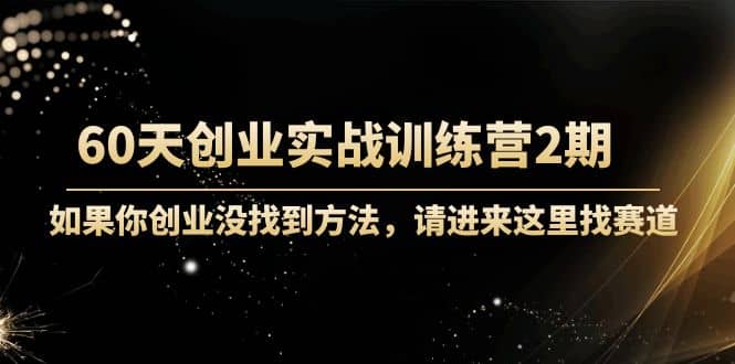 60天创业实战训练营2期：如果你创业没找到方法，进来这里找赛道-价值3000元-三石资源库