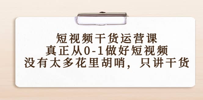 短视频干货运营课，真正从0-1做好短视频，没有太多花里胡哨，只讲干货-三石资源库