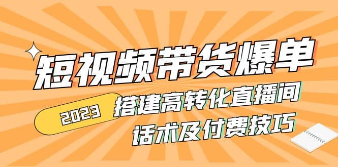2023短视频带货爆单 搭建高转化直播间 话术及付费技巧(无水印)-三石资源库