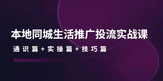 本地同城生活推广投流实战课：通识篇+实操篇+技巧篇-三石资源库