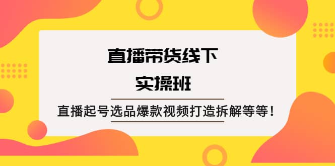 直播带货线下实操班：直播起号选品爆款视频打造拆解等等-三石资源库
