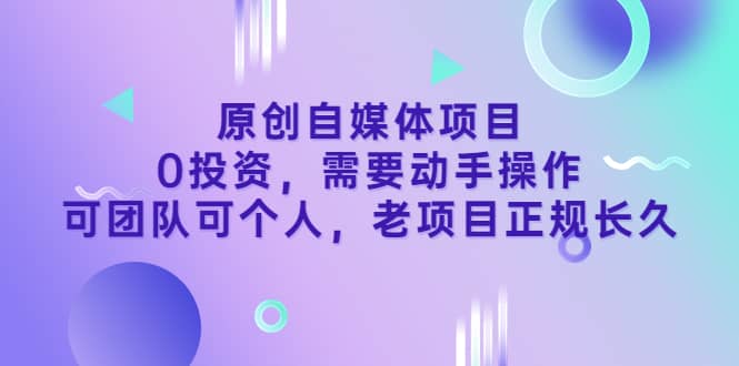 原创自媒体项目，0投资，需要动手操作，可团队可个人，老项目正规长久-三石资源库