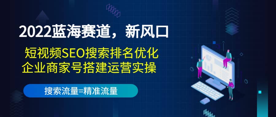 2022蓝海赛道，新风口：短视频SEO搜索排名优化+企业商家号搭建运营实操-三石资源库