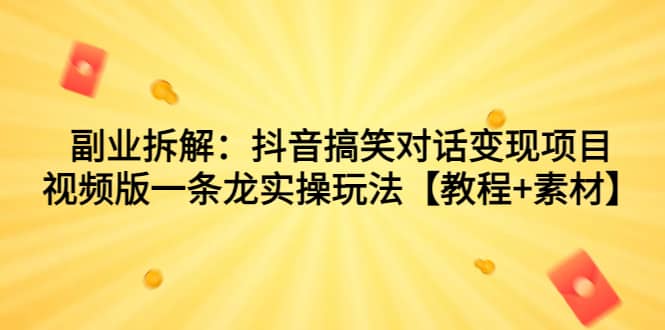副业拆解：抖音搞笑对话变现项目，视频版一条龙实操玩法【教程+素材】-三石淘金网