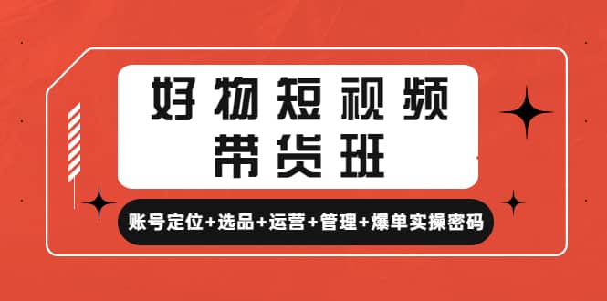好物短视频带货班：账号定位+选品+运营+管理+爆单实操密码-三石资源库
