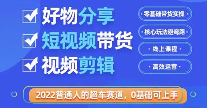 2022普通人的超车赛道「好物分享短视频带货」利用业余时间赚钱（价值398）-三石资源库