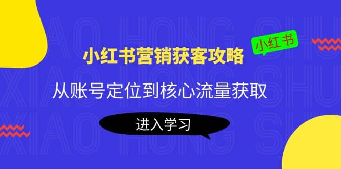 小红书营销获客攻略：从账号定位到核心流量获取，爆款笔记打造-三石资源库