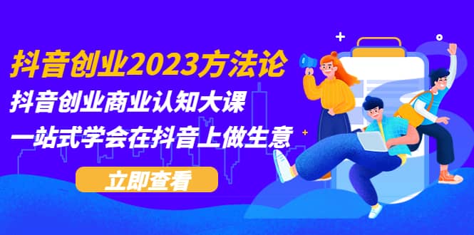 抖音创业2023方法论:抖音创业商业认知大课,一站式学会在抖音上做生意-三石资源库